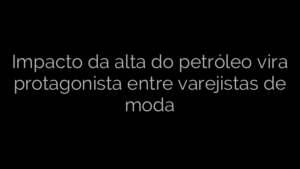 ​Impacto da alta do petróleo vira protagonista entre varejistas de moda 